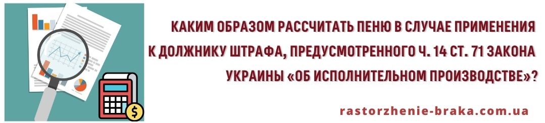Каким образом рассчитать пеню в случае применения к должнику штрафа, предусмотренного ч. 14 ст. 71 Закона Украины «Об исполнительном производстве»? Каким образом рассчитать пеню в случае применения к должнику штрафа, предусмотренного ч. 14 ст. 71 Закона Украины «Об исполнительном производстве»?