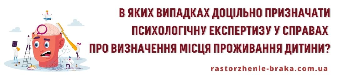 В яких випадках доцільно призначати психологічну експертизу у справах про визначення місця проживання дитини? В яких випадках доцільно призначати психологічну експертизу у справах про визначення місця проживання дитини?