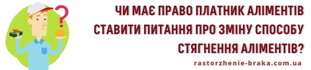 Чи має право платник аліментів ставити питання про зміну способу стягнення аліментів?