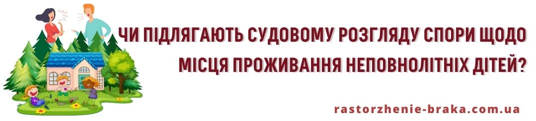 Чи підлягають судовому розгляду спори щодо місця проживання неповнолітніх дітей? Чи підлягають судовому розгляду спори щодо місця проживання неповнолітніх дітей?