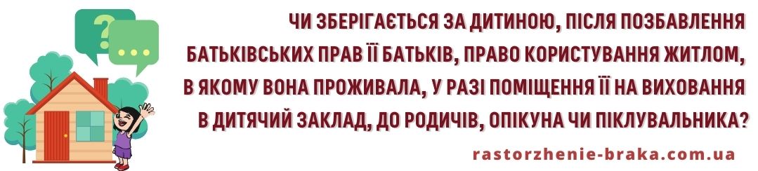 Чи зберігається за дитиною після позбавлення батьківських прав її батьків право користування житлом, в якому вона проживала, у разі поміщення її на виховання в дитячий заклад, до родичів, опікуна чи піклувальника? Чи зберігається за дитиною після позбавлення батьківських прав її батьків право користування житлом, в якому вона проживала, у разі поміщення її на виховання в дитячий заклад, до родичів, опікуна чи піклувальника?