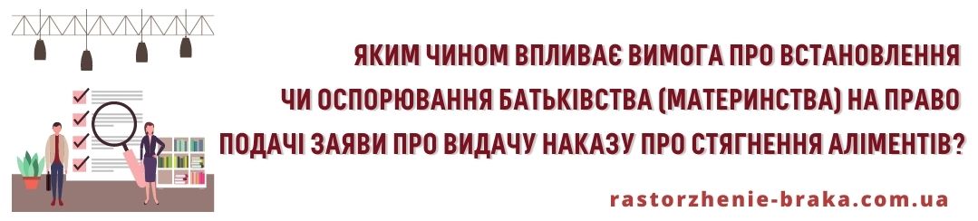 Яким чином впливає вимога про встановлення чи оспорювання батьківства (материнства) на право подачі заяви про видачу наказу про стягнення аліментів? Яким чином впливає вимога про встановлення чи оспорювання батьківства (материнства) на право подачі заяви про видачу наказу про стягнення аліментів?