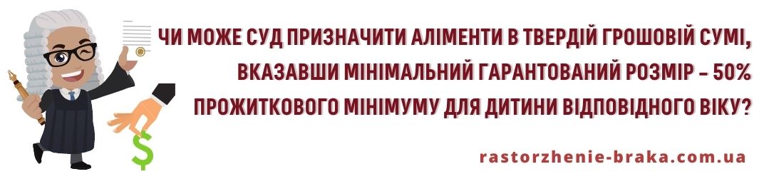 Чи може суд призначити аліменти в твердій грошовій сумі, вказавши мінімальний гарантований розмір – 50% прожиткового мінімуму для дитини відповідного віку? Чи може суд призначити аліменти в твердій грошовій сумі, вказавши мінімальний гарантований розмір – 50% прожиткового мінімуму для дитини відповідного віку?