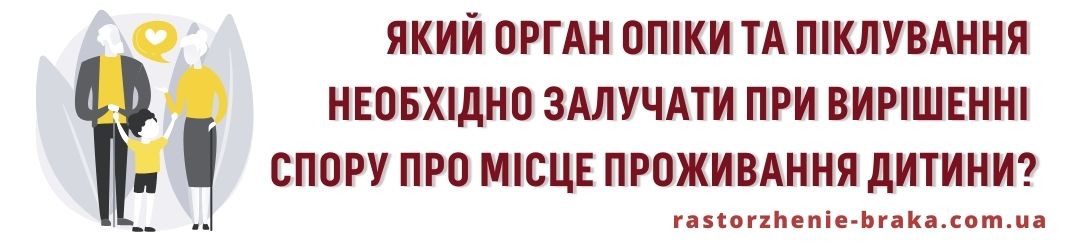 Який орган опіки та піклування необхідно залучати при вирішенні спору про місце проживання дитини? Який орган опіки та піклування необхідно залучати при вирішенні спору про місце проживання дитини?