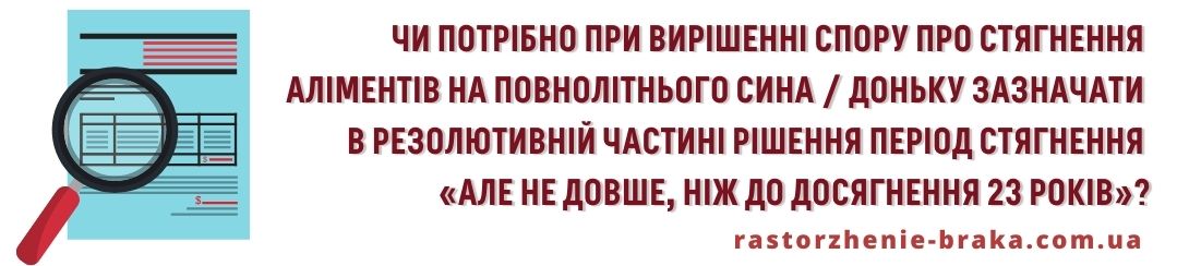 Чи потрібно при вирішенні спору про стягнення аліментів на повнолітнього сина, доньку зазначати в резолютивній частині рішення період стягнення «але не довше, ніж до досягнення 23 років»? Чи потрібно при вирішенні спору про стягнення аліментів на повнолітнього сина, доньку зазначати в резолютивній частині рішення період стягнення «але не довше, ніж до досягнення 23 років»?