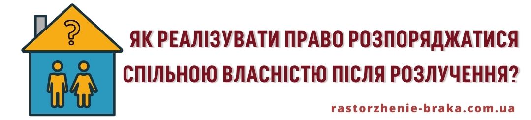 Як реалізувати право розпоряджатися спільною власністю після розлучення?