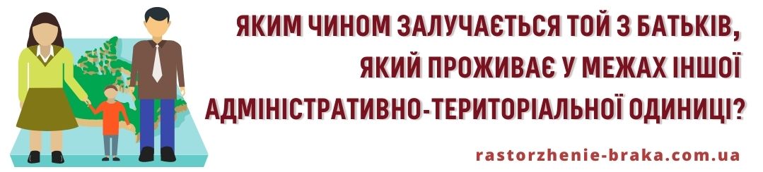Яким чином залучається той з батьків, який проживає у межах іншої адміністративно-територіальної одиниці? Яким чином залучається той з батьків, який проживає у межах іншої адміністративно-територіальної одиниці?