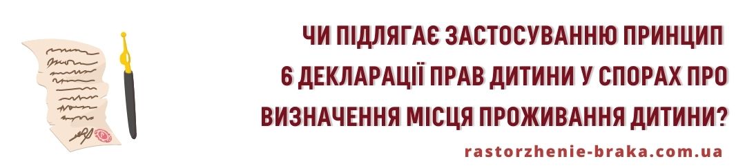Чи підлягає застосуванню принцип 6 Декларації прав дитини (малолітня дитина не повинна, крім тих випадків, коли є виняткові обставини, бути розлучена зі своєю матір’ю) у спорах про визначення місця проживання дитини? Чи підлягає застосуванню принцип 6 Декларації прав дитини (малолітня дитина не повинна, крім тих випадків, коли є виняткові обставини, бути розлучена зі своєю матір’ю) у спорах про визначення місця проживання дитини?