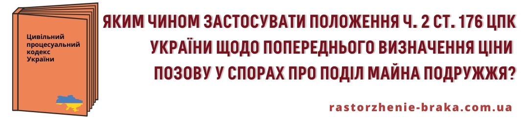 Яким чином застосувати положення ч. 2 cт. 176 ЦПК України щодо попереднього визначення ціни позову у спорах про поділ майна подружжя? Яким чином застосувати положення ч. 2 cт. 176 ЦПК України щодо попереднього визначення ціни позову у спорах про поділ майна подружжя?