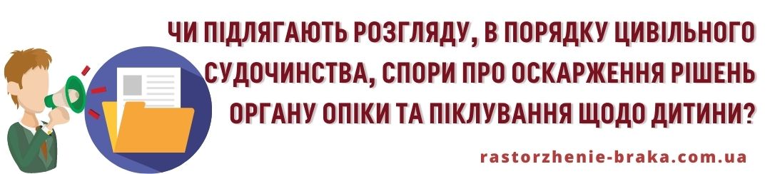 Чи підлягають розгляду в порядку цивільного судочинства спори про оскарження рішень органу опіки та піклування щодо дитини? Чи підлягають розгляду в порядку цивільного судочинства спори про оскарження рішень органу опіки та піклування щодо дитини?